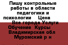 Пишу контрольные работы в области педагогики и психологии. › Цена ­ 300-650 - Все города Услуги » Обучение. Курсы   . Владимирская обл.,Муромский р-н